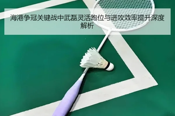 海港争冠关键战中武磊灵活跑位与进攻效率提升深度解析