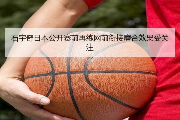 石宇奇日本公开赛前再练网前衔接磨合效果受关注